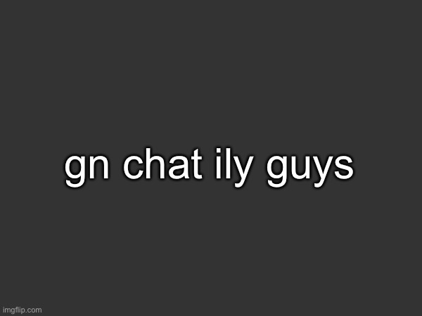 gn chat ily guys | made w/ Imgflip meme maker
