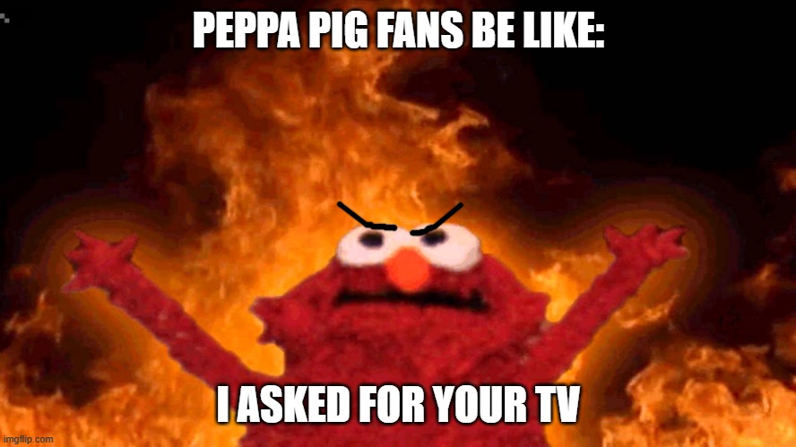 TV | PEPPA PIG FANS BE LIKE:; I ASKED FOR YOUR TV | image tagged in elmo fire | made w/ Imgflip meme maker