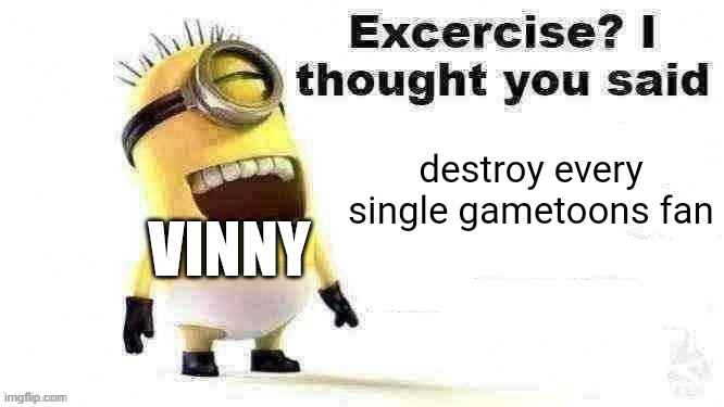 excercise? i thought you said | destroy every single gametoons fan; VINNY | image tagged in excercise i thought you said | made w/ Imgflip meme maker