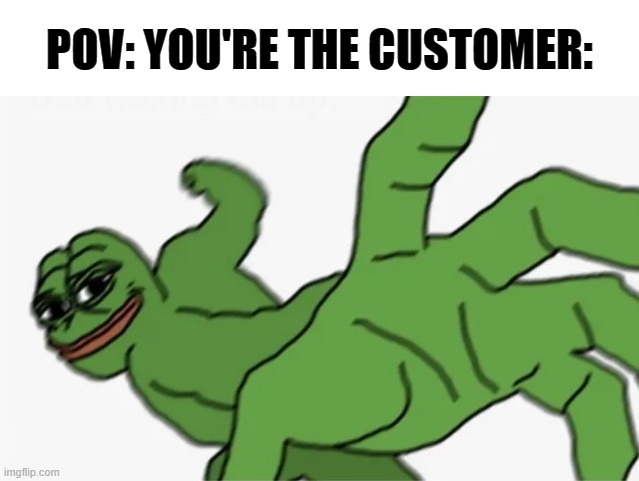 pepe punch | POV: YOU'RE THE CUSTOMER: | image tagged in pepe punch | made w/ Imgflip meme maker