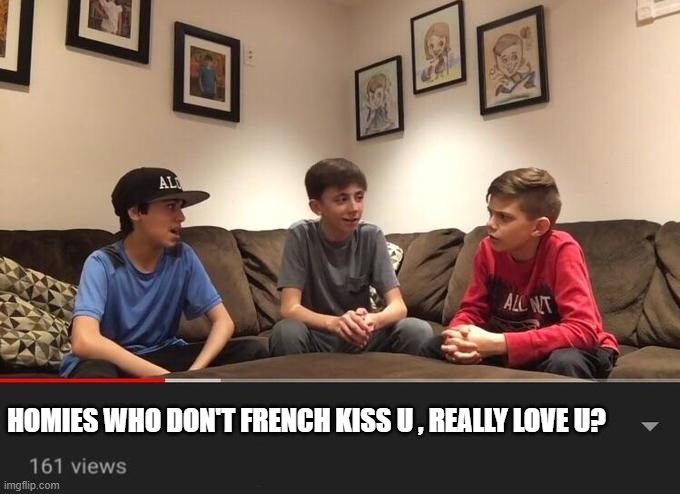 ilovemyhomies | HOMIES WHO DON'T FRENCH KISS U , REALLY LOVE U? | image tagged in memes,funny | made w/ Imgflip meme maker