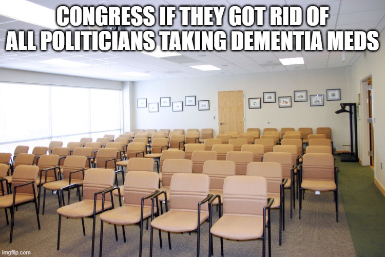 Empty room with chairs | CONGRESS IF THEY GOT RID OF ALL POLITICIANS TAKING DEMENTIA MEDS | image tagged in empty room with chairs | made w/ Imgflip meme maker