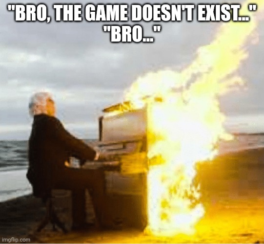 Playing flaming piano | "BRO, THE GAME DOESN'T EXIST..."
"BRO..." | image tagged in playing flaming piano | made w/ Imgflip meme maker