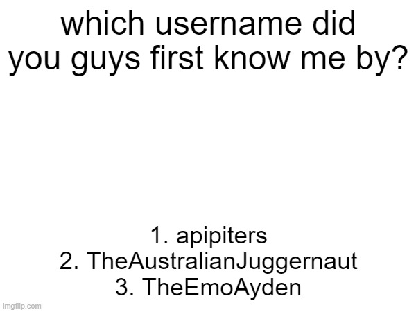 which username did you guys first know me by? 1. apipiters
2. TheAustralianJuggernaut
3. TheEmoAyden | made w/ Imgflip meme maker