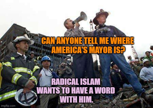 George Bush Ground Zero | CAN ANYONE TELL ME WHERE 
AMERICA'S MAYOR IS? RADICAL ISLAM 
WANTS TO HAVE A WORD 
WITH HIM. | image tagged in george bush ground zero | made w/ Imgflip meme maker