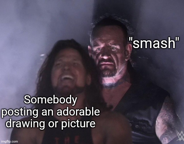 undertaker | "smash"; Somebody posting an adorable drawing or picture | image tagged in undertaker | made w/ Imgflip meme maker