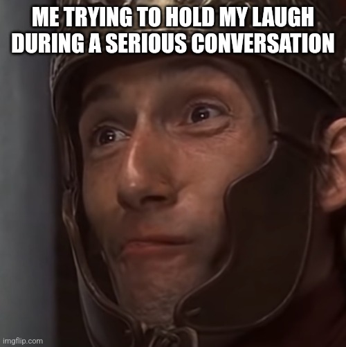 Roman legionary holding laughter | ME TRYING TO HOLD MY LAUGH DURING A SERIOUS CONVERSATION | image tagged in roman legionary holding laughter | made w/ Imgflip meme maker