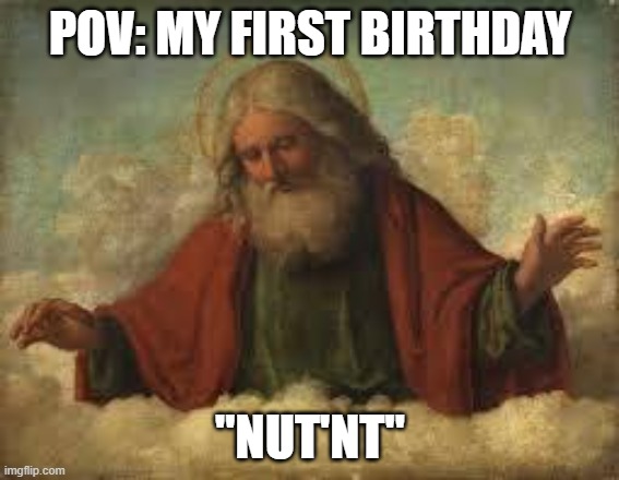 god | POV: MY FIRST BIRTHDAY; "NUT'NT" | image tagged in god | made w/ Imgflip meme maker