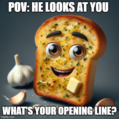 (You look tasty my dear ;) | POV: HE LOOKS AT YOU; WHAT'S YOUR OPENING LINE? | image tagged in sexy garlic bread | made w/ Imgflip meme maker