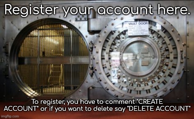 REGISTER HERE | Register your account here. To register, you have to comment "CREATE ACCOUNT" or if you want to delete say "DELETE ACCOUNT" | image tagged in bank vault | made w/ Imgflip meme maker