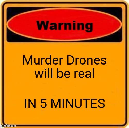 Warning Sign | Murder Drones will be real; IN 5 MINUTES | image tagged in memes,warning sign | made w/ Imgflip meme maker