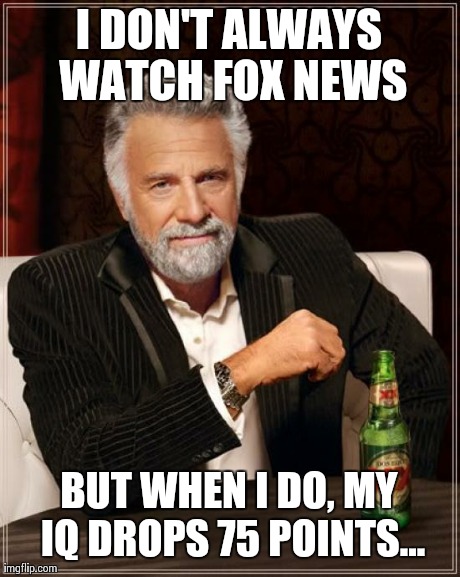 The Most Interesting Man In The World | I DON'T ALWAYS WATCH FOX NEWS BUT WHEN I DO, MY IQ DROPS 75 POINTS... | image tagged in memes,the most interesting man in the world | made w/ Imgflip meme maker