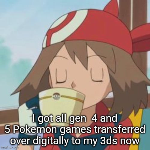 May drinking | I got all gen  4 and 5 Pokemon games transferred over digitally to my 3ds now | image tagged in may drinking | made w/ Imgflip meme maker
