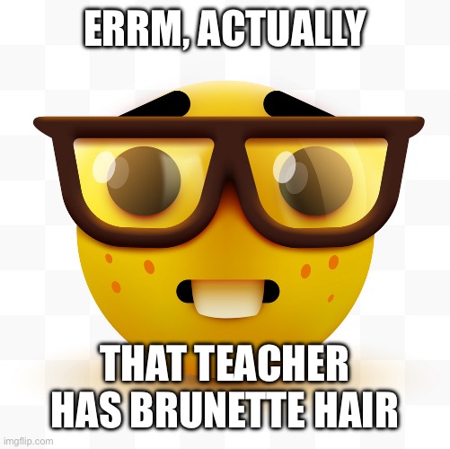 Nerd emoji | ERRM, ACTUALLY THAT TEACHER HAS BRUNETTE HAIR | image tagged in nerd emoji | made w/ Imgflip meme maker