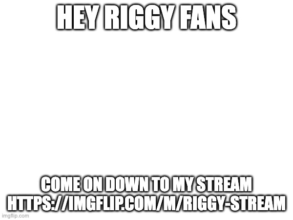 HEY RIGGY FANS; COME ON DOWN TO MY STREAM HTTPS://IMGFLIP.COM/M/RIGGY-STREAM | made w/ Imgflip meme maker