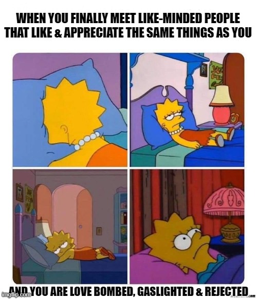 So called like-minded people | WHEN YOU FINALLY MEET LIKE-MINDED PEOPLE THAT LIKE & APPRECIATE THE SAME THINGS AS YOU; AND YOU ARE LOVE BOMBED, GASLIGHTED & REJECTED | image tagged in lisa simpson depressed | made w/ Imgflip meme maker