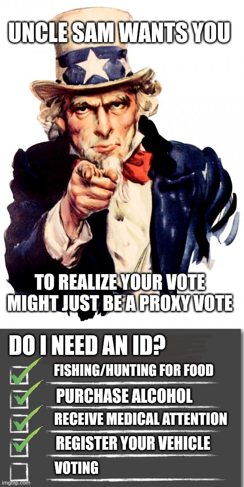 UNCLE SAM WANTS YOU; TO REALIZE YOUR VOTE MIGHT JUST BE A PROXY VOTE; DO I NEED AN ID? FISHING/HUNTING FOR FOOD; PURCHASE ALCOHOL; RECEIVE MEDICAL ATTENTION; REGISTER YOUR VEHICLE; VOTING | image tagged in memes,uncle sam,to do list | made w/ Imgflip meme maker