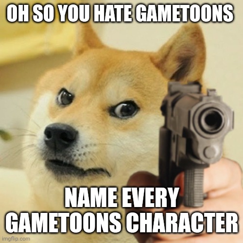 thebest66: I don't think he knows | OH SO YOU HATE GAMETOONS; NAME EVERY GAMETOONS CHARACTER | image tagged in doge holding a gun | made w/ Imgflip meme maker