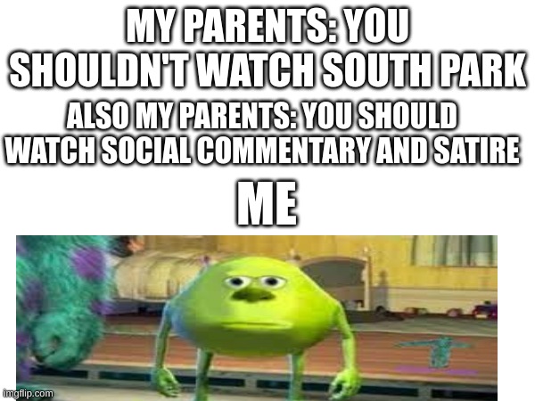 I Hate When This Happens | MY PARENTS: YOU SHOULDN'T WATCH SOUTH PARK; ALSO MY PARENTS: YOU SHOULD WATCH SOCIAL COMMENTARY AND SATIRE; ME | image tagged in mike wasowski sully face swap | made w/ Imgflip meme maker