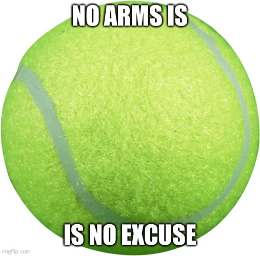 Tennis Ball | NO ARMS IS; IS NO EXCUSE | image tagged in tennis ball | made w/ Imgflip meme maker