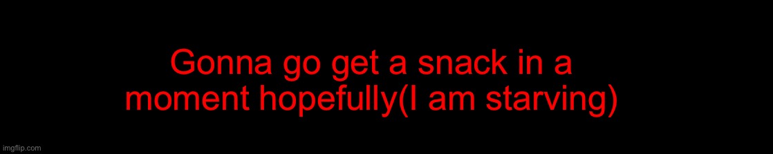 Gonna go get a snack in a moment hopefully(I am starving) | made w/ Imgflip meme maker