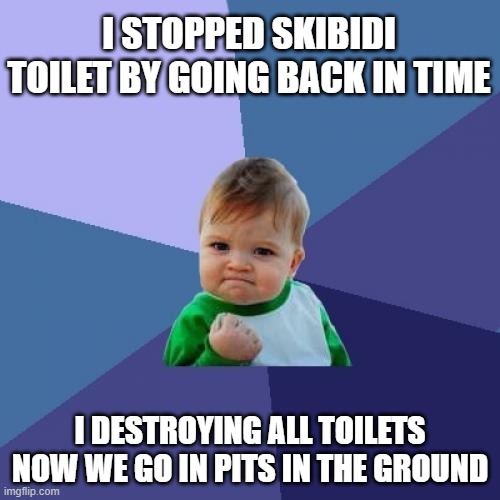Success Kid Meme | I STOPPED SKIBIDI TOILET BY GOING BACK IN TIME; I DESTROYING ALL TOILETS NOW WE GO IN PITS IN THE GROUND | image tagged in memes,success kid,skibidi toilet,skibidi,toilet,funny | made w/ Imgflip meme maker