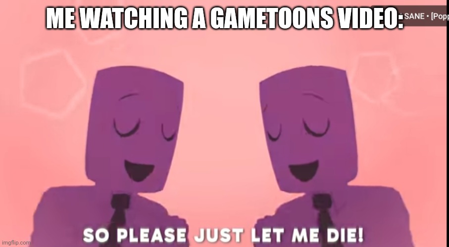 End me | ME WATCHING A GAMETOONS VIDEO: | image tagged in end me | made w/ Imgflip meme maker