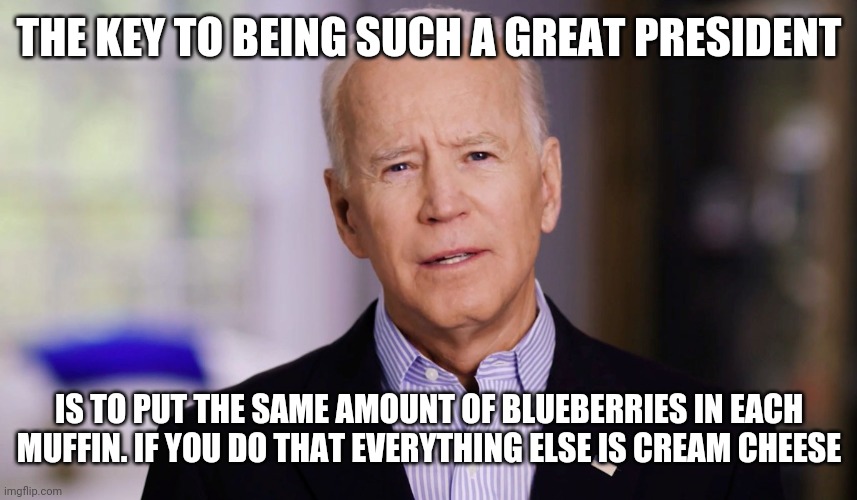 Blueberries | THE KEY TO BEING SUCH A GREAT PRESIDENT; IS TO PUT THE SAME AMOUNT OF BLUEBERRIES IN EACH MUFFIN. IF YOU DO THAT EVERYTHING ELSE IS CREAM CHEESE | image tagged in joe biden 2020,funny memes | made w/ Imgflip meme maker