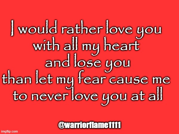 Love with all your heart | I would rather love you 
with all my heart 
and lose you
than let my fear cause me 
to never love you at all; @warriorflame1111 | image tagged in love breaking down barriers | made w/ Imgflip meme maker
