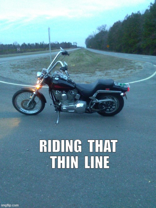 RIDING THAT THIN LINE | RIDING  THAT  THIN  LINE | image tagged in harley davidson | made w/ Imgflip meme maker