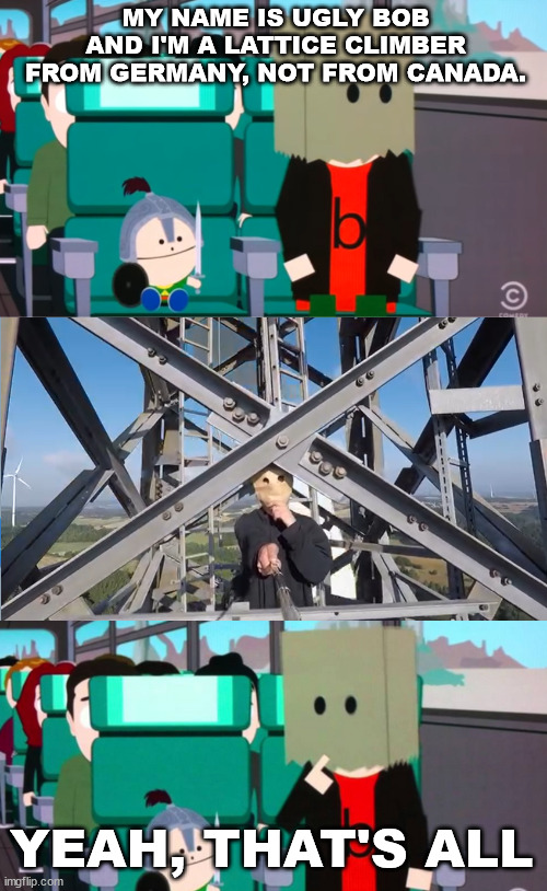 South Park, Ugly Bob | MY NAME IS UGLY BOB AND I'M A LATTICE CLIMBER FROM GERMANY, NOT FROM CANADA. YEAH, THAT'S ALL | image tagged in baghead climber,lattice climbing,south park,germany,meme,memes | made w/ Imgflip meme maker