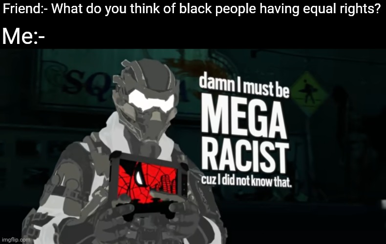 damn I must be MEGA RACIST cuz I did not know that | Friend:- What do you think of black people having equal rights? Me:- | image tagged in damn i must be mega racist cuz i did not know that | made w/ Imgflip meme maker