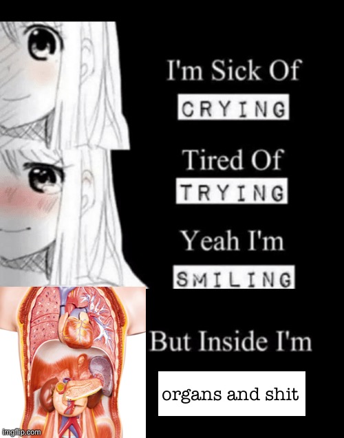 so true guys | organs and shit | image tagged in i'm sick of crying | made w/ Imgflip meme maker