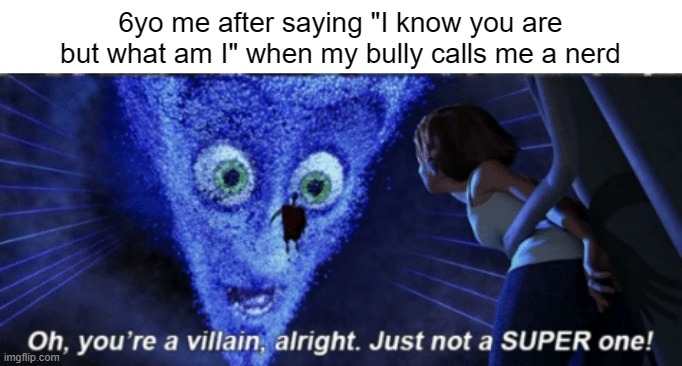 megamind oh you're a villain alright | 6yo me after saying "I know you are but what am I" when my bully calls me a nerd | image tagged in memes | made w/ Imgflip meme maker