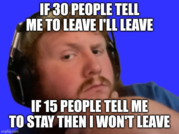 ... | IF 30 PEOPLE TELL ME TO LEAVE I'LL LEAVE; IF 15 PEOPLE TELL ME TO STAY THEN I WON'T LEAVE | made w/ Imgflip meme maker