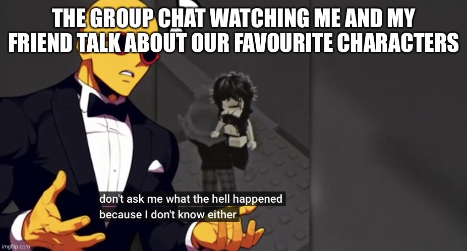 One of them barges in and sends images of that character being killed | THE GROUP CHAT WATCHING ME AND MY FRIEND TALK ABOUT OUR FAVOURITE CHARACTERS | image tagged in koofy don t ask me | made w/ Imgflip meme maker