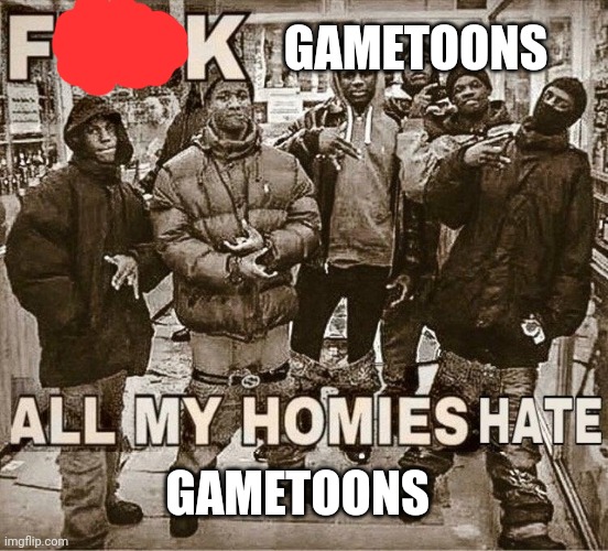 All My Homies Hate | GAMETOONS; GAMETOONS | image tagged in all my homies hate | made w/ Imgflip meme maker