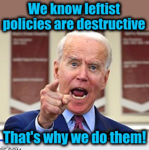 Joe Biden no malarkey | We know leftist
policies are destructive That's why we do them! | image tagged in joe biden no malarkey | made w/ Imgflip meme maker