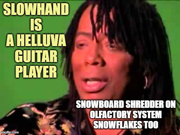 Rick James | SLOWHAND
IS
A HELLUVA
GUITAR
PLAYER SNOWBOARD SHREDDER ON
OLFACTORY SYSTEM
SNOWFLAKES TOO | image tagged in rick james | made w/ Imgflip meme maker