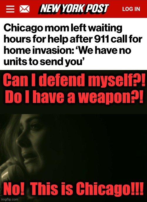 The result democrats have been working for: law-abiding citizens are helpless victims of crime | Can I defend myself?!
Do I have a weapon?! No!  This is Chicago!!! | image tagged in memes,chicago,democrats,crime,police,911 | made w/ Imgflip meme maker