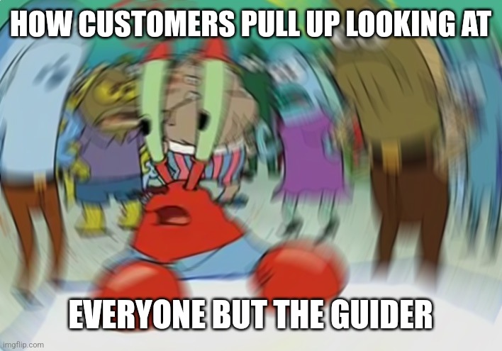 Mr Krabs Blur Meme Meme | HOW CUSTOMERS PULL UP LOOKING AT; EVERYONE BUT THE GUIDER | image tagged in memes,mr krabs blur meme | made w/ Imgflip meme maker