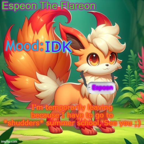 sorry :\ | IDK; I'm temporarily leaving because I have to go to *shudders* summer school, See you ;) | image tagged in espeon the flareon's announcment | made w/ Imgflip meme maker