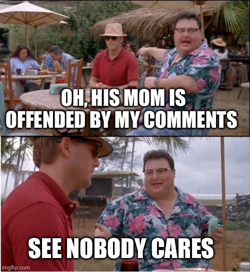 Mom | OH, HIS MOM IS OFFENDED BY MY COMMENTS; SEE NOBODY CARES | image tagged in memes,see nobody cares | made w/ Imgflip meme maker
