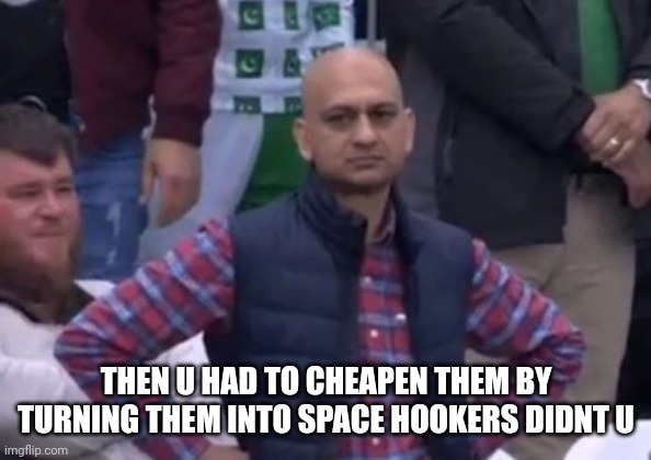 bald indian guy | THEN U HAD TO CHEAPEN THEM BY TURNING THEM INTO SPACE HOOKERS DIDNT U | image tagged in bald indian guy | made w/ Imgflip meme maker