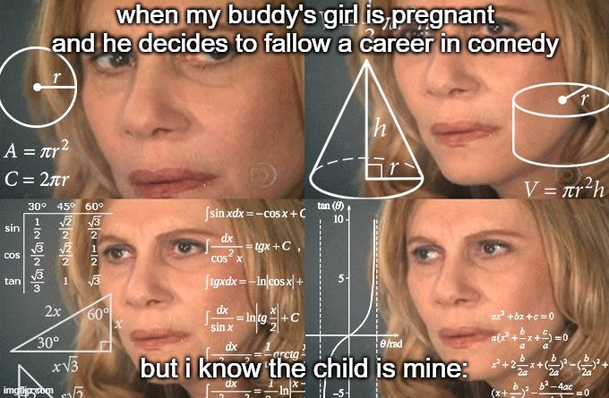 it was funnier in my head, okay? | when my buddy's girl is pregnant and he decides to fallow a career in comedy; but i know the child is mine: | image tagged in calculating meme | made w/ Imgflip meme maker