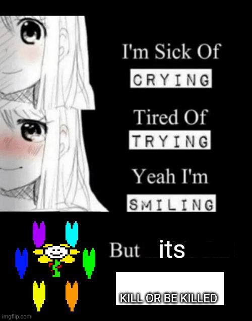 the souls are on MY side now | its; KILL OR BE KILLED | image tagged in i'm sick of crying | made w/ Imgflip meme maker