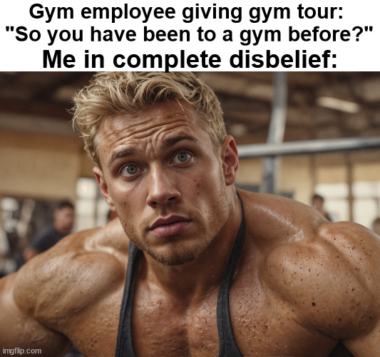 Me In Disbelief | Gym employee giving gym tour: 
"So you have been to a gym before?"; Me in complete disbelief: | image tagged in fitness | made w/ Imgflip meme maker