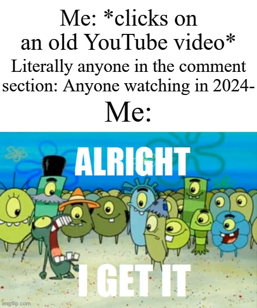 So annoying at times | Me: *clicks on an old YouTube video*; Literally anyone in the comment section: Anyone watching in 2024-; Me: | image tagged in alright i get it,memes,funny,youtube | made w/ Imgflip meme maker