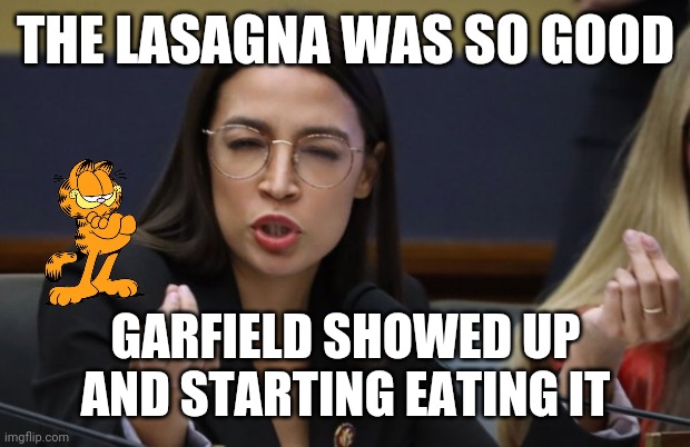 Lasagna | THE LASAGNA WAS SO GOOD; GARFIELD SHOWED UP AND STARTING EATING IT | image tagged in aoc thinks she's italian,funny memes | made w/ Imgflip meme maker