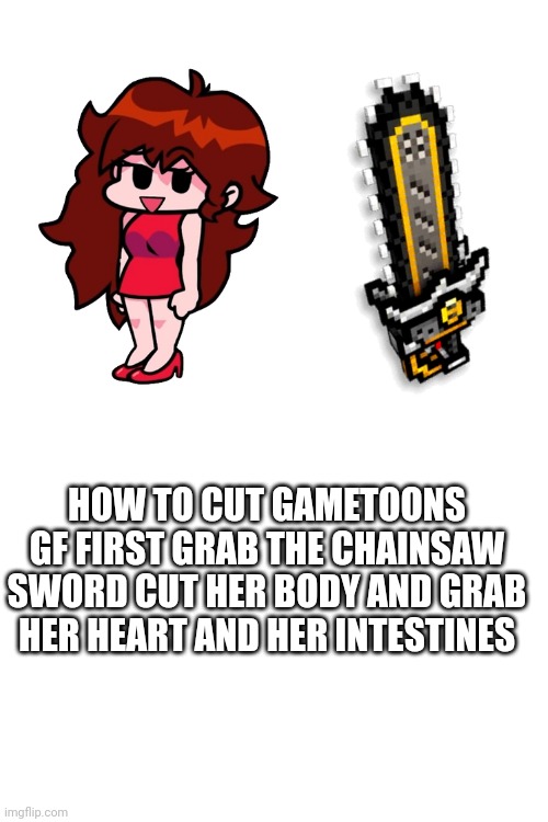 YEAH! | HOW TO CUT GAMETOONS GF FIRST GRAB THE CHAINSAW SWORD CUT HER BODY AND GRAB HER HEART AND HER INTESTINES | made w/ Imgflip meme maker